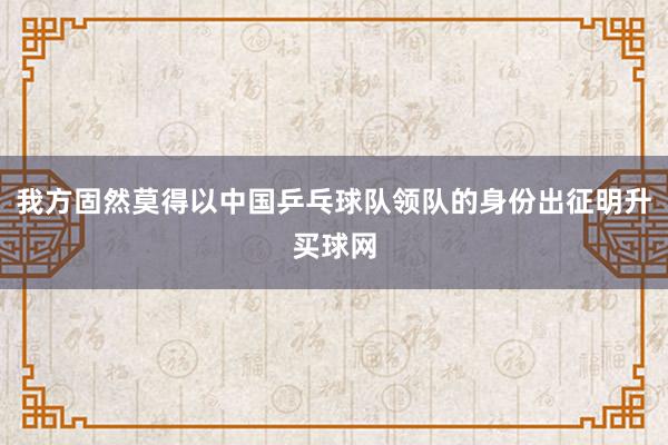 我方固然莫得以中国乒乓球队领队的身份出征明升买球网
