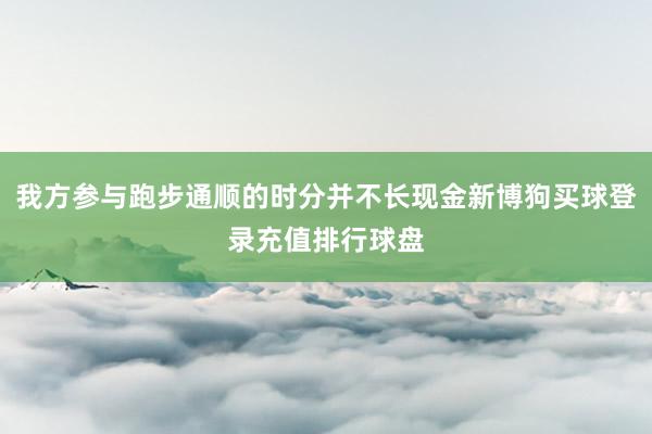 我方参与跑步通顺的时分并不长现金新博狗买球登录充值排行球盘