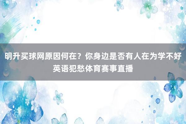 明升买球网原因何在?你身边是否有人在为学不好英语犯愁体育赛事直播