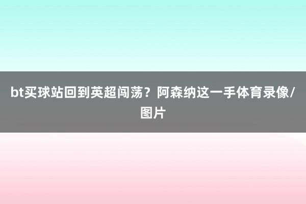 bt买球站回到英超闯荡?阿森纳这一手体育录像/图片