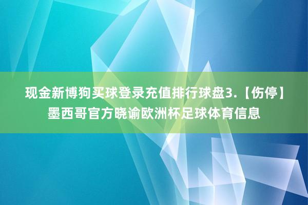 现金新博狗买球登录充值排行球盘 3.【伤停】墨西哥官方晓谕欧洲杯足球体育信息