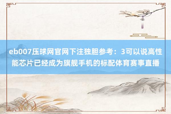 eb007压球网官网下注独胆参考:3可以说高性能芯片已经成为旗舰手机的标配体育赛事直播