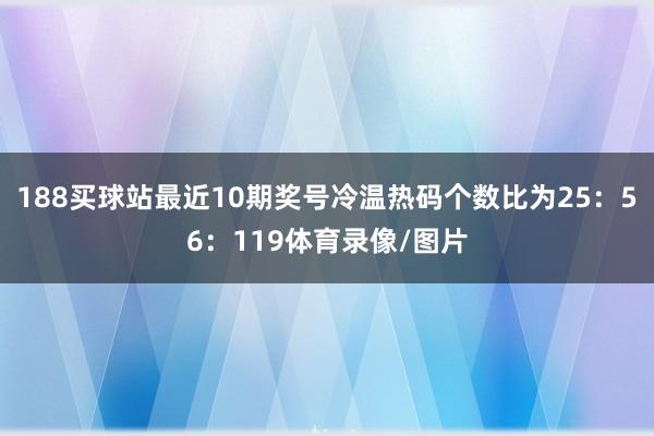 188买球站最近10期奖号冷温热码个数比为25:56:119体育录像/图片