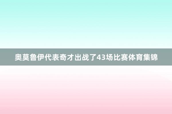 奥莫鲁伊代表奇才出战了43场比赛体育集锦