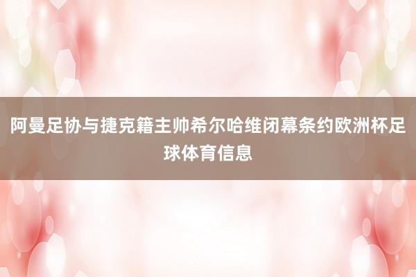 阿曼足协与捷克籍主帅希尔哈维闭幕条约欧洲杯足球体育信息