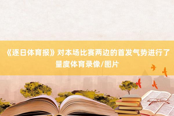 《逐日体育报》对本场比赛两边的首发气势进行了量度体育录像/图片