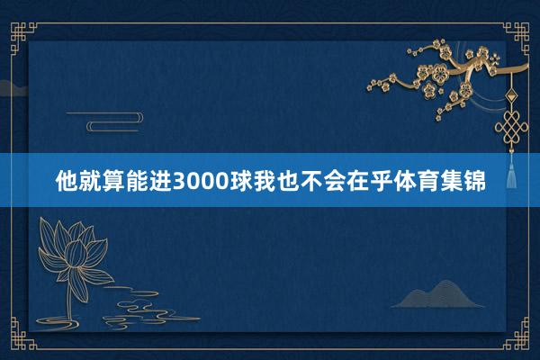 他就算能进3000球我也不会在乎体育集锦