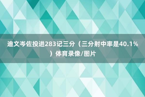 迪文岑佐投进283记三分(三分射中率是40.1%)体育录像/图片