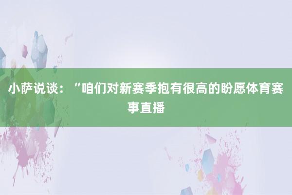小萨说谈:“咱们对新赛季抱有很高的盼愿体育赛事直播
