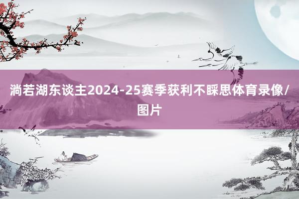 淌若湖东谈主2024-25赛季获利不睬思体育录像/图片