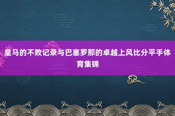 皇马的不败记录与巴塞罗那的卓越上风比分平手体育集锦