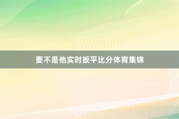 要不是他实时扳平比分体育集锦