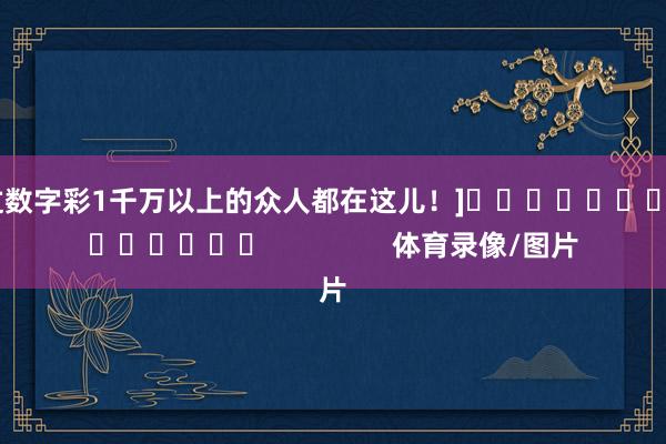 中过数字彩1千万以上的众人都在这儿！]															                体育录像/图片