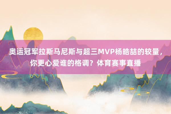 奥运冠军拉斯马尼斯与超三MVP杨皓喆的较量,你更心爱谁的格调?体育赛事直播