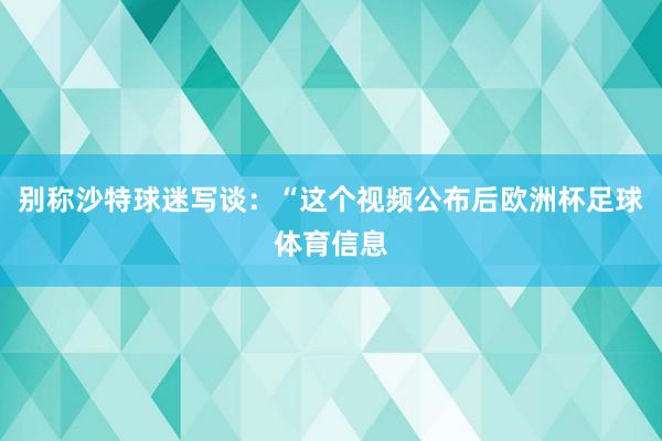别称沙特球迷写谈:“这个视频公布后欧洲杯足球体育信息