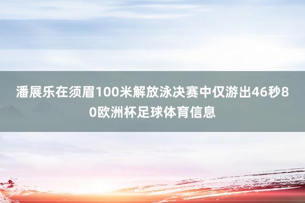 潘展乐在须眉100米解放泳决赛中仅游出46秒80欧洲杯足球体育信息
