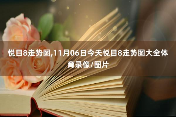悦目8走势图,11月06日今天悦目8走势图大全体育录像/图片