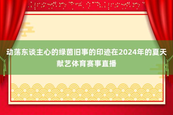 动荡东谈主心的绿茵旧事的印迹在2024年的夏天献艺体育赛事直播