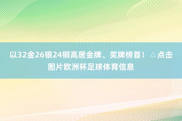 以32金26银24铜高居金牌、奖牌榜首!△点击图片欧洲杯足球体育信息