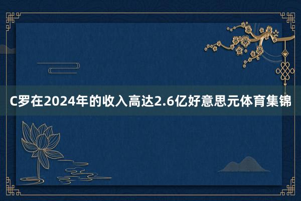 C罗在2024年的收入高达2.6亿好意思元体育集锦