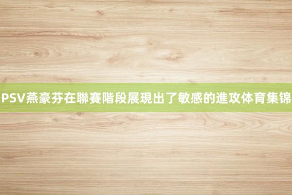 PSV燕豪芬在聯賽階段展現出了敏感的進攻体育集锦