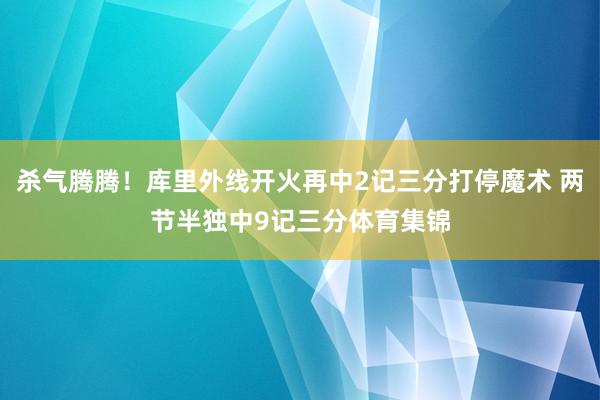杀气腾腾！库里外线开火再中2记三分打停魔术 两节半独中9记三分体育集锦