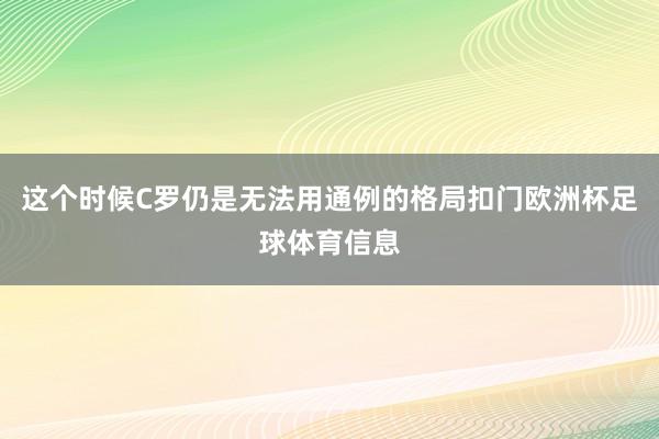 这个时候C罗仍是无法用通例的格局扣门欧洲杯足球体育信息