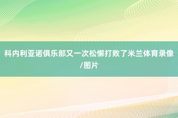 科内利亚诺俱乐部又一次松懈打败了米兰体育录像/图片
