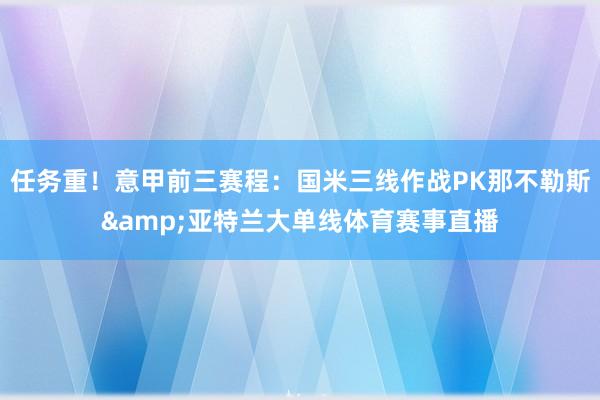 任务重！意甲前三赛程：国米三线作战PK那不勒斯&亚特兰大单线体育赛事直播