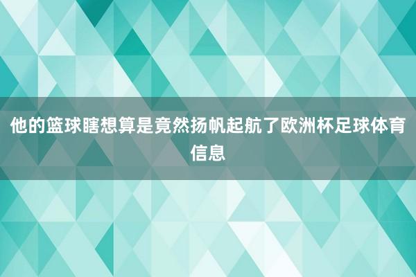 他的篮球瞎想算是竟然扬帆起航了欧洲杯足球体育信息